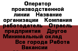 Оператор производственной линии › Название организации ­ Компания-работодатель › Отрасль предприятия ­ Другое › Минимальный оклад ­ 30 000 - Все города Работа » Вакансии   . Мурманская обл.,Оленегорск г.